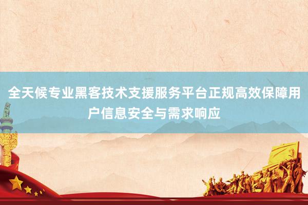 全天候专业黑客技术支援服务平台正规高效保障用户信息安全与需求响应