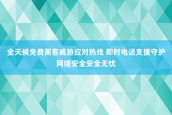 全天候免费黑客威胁应对热线 即时电话支援守护网络安全安全无忧
