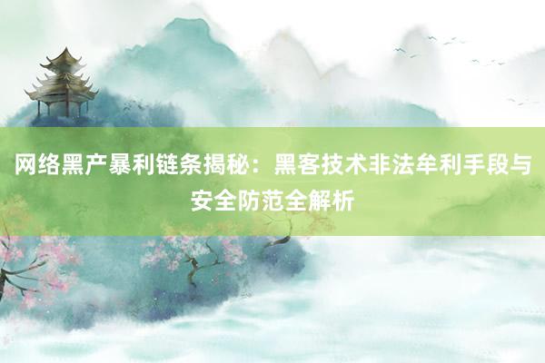 网络黑产暴利链条揭秘：黑客技术非法牟利手段与安全防范全解析