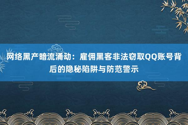 网络黑产暗流涌动:雇佣黑客非法窃取QQ账号背后的隐秘陷阱与防范警示