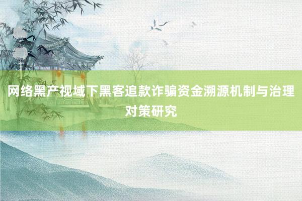 网络黑产视域下黑客追款诈骗资金溯源机制与治理对策研究