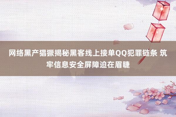 网络黑产猖獗揭秘黑客线上接单QQ犯罪链条 筑牢信息安全屏障迫在眉睫