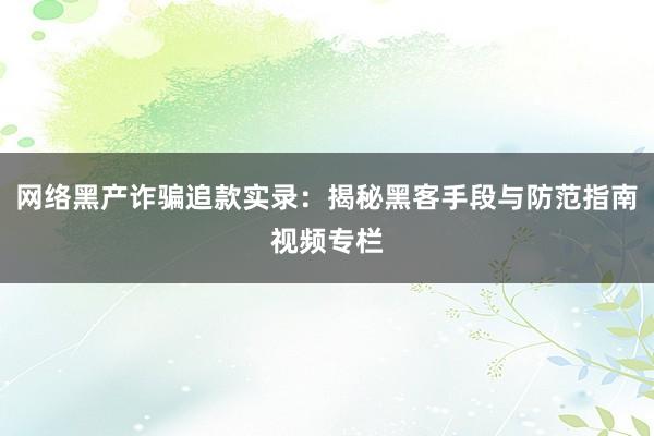 网络黑产诈骗追款实录：揭秘黑客手段与防范指南视频专栏