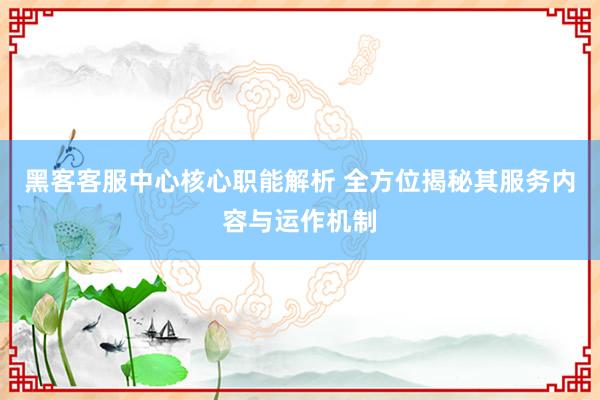 黑客客服中心核心职能解析 全方位揭秘其服务内容与运作机制