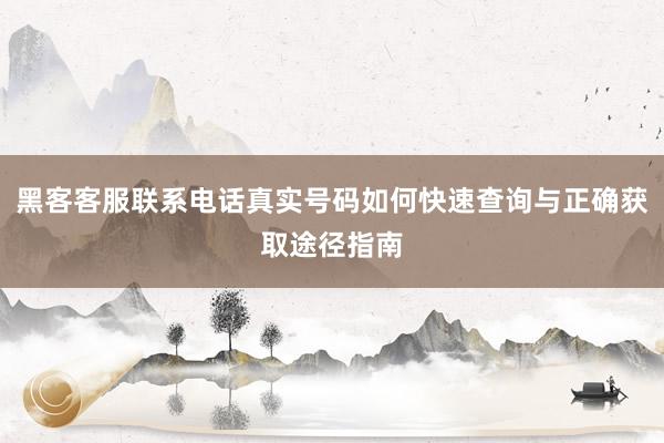 黑客客服联系电话真实号码如何快速查询与正确获取途径指南