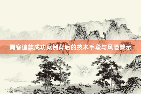黑客追款成功案例背后的技术手段与风险警示