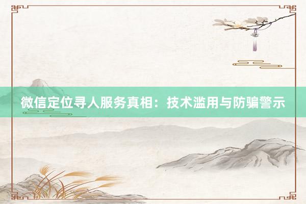 微信定位寻人服务真相：技术滥用与防骗警示