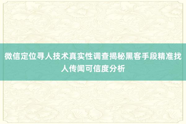 微信定位寻人技术真实性调查揭秘黑客手段精准找人传闻可信度分析