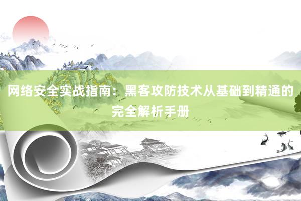 网络安全实战指南：黑客攻防技术从基础到精通的完全解析手册