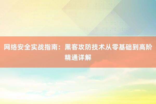 网络安全实战指南：黑客攻防技术从零基础到高阶精通详解