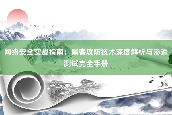 网络安全实战指南：黑客攻防技术深度解析与渗透测试完全手册
