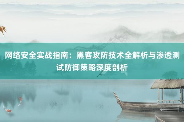 网络安全实战指南:黑客攻防技术全解析与渗透测试防御策略深度剖析