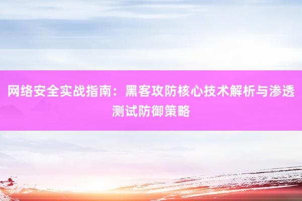 网络安全实战指南：黑客攻防核心技术解析与渗透测试防御策略