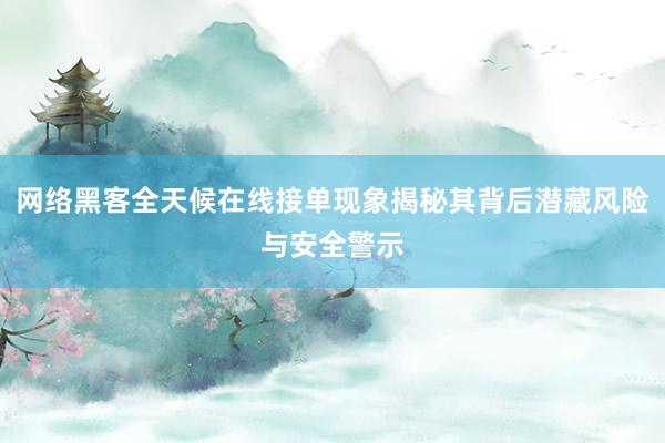 网络黑客全天候在线接单现象揭秘其背后潜藏风险与安全警示