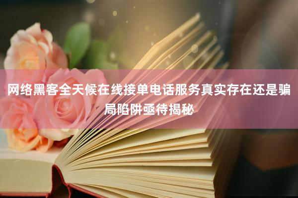 网络黑客全天候在线接单电话服务真实存在还是骗局陷阱亟待揭秘