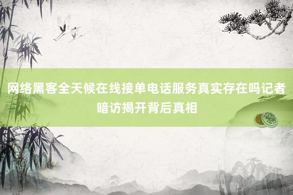 网络黑客全天候在线接单电话服务真实存在吗记者暗访揭开背后真相