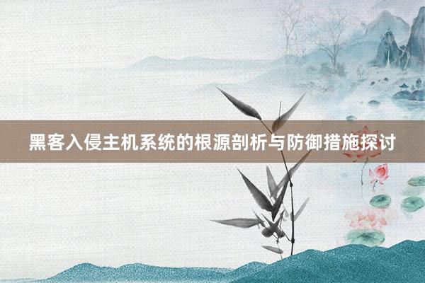 黑客入侵主机系统的根源剖析与防御措施探讨