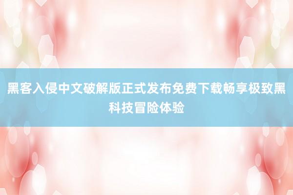黑客入侵中文破解版正式发布免费下载畅享极致黑科技冒险体验