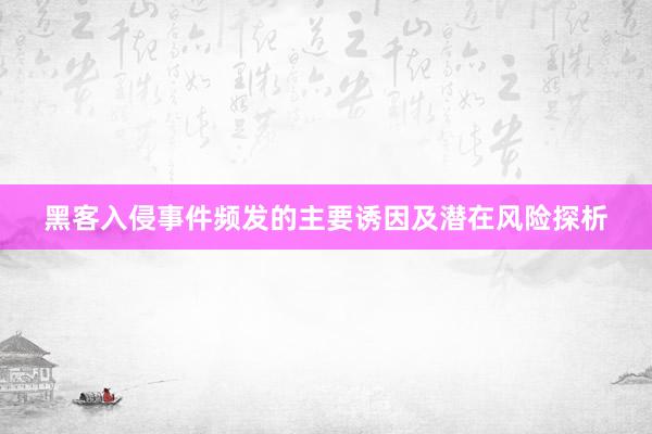 黑客入侵事件频发的主要诱因及潜在风险探析