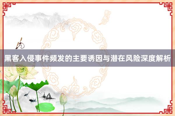 黑客入侵事件频发的主要诱因与潜在风险深度解析