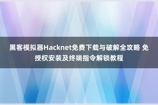 黑客模拟器Hacknet免费下载与破解全攻略 免授权安装及终端指令解锁教程