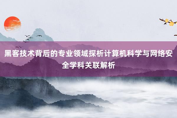 黑客技术背后的专业领域探析计算机科学与网络安全学科关联解析