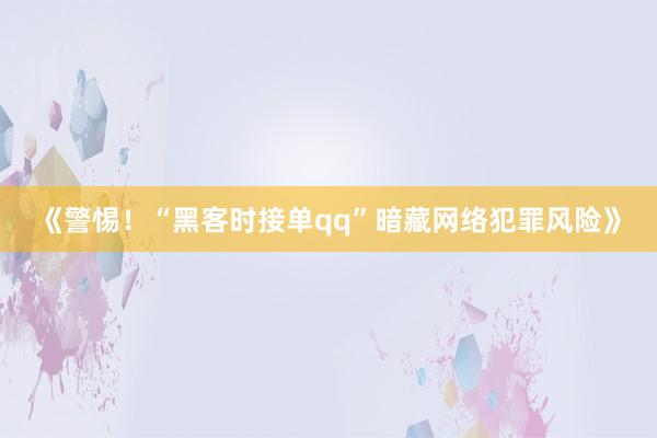 《警惕！“黑客时接单qq”暗藏网络犯罪风险》