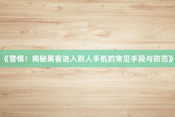 《警惕！揭秘黑客进入别人手机的常见手段与防范》
