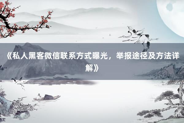 《私人黑客微信联系方式曝光，举报途径及方法详解》